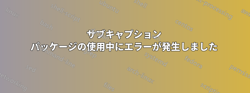 サブキャプション パッケージの使用中にエラーが発生しました