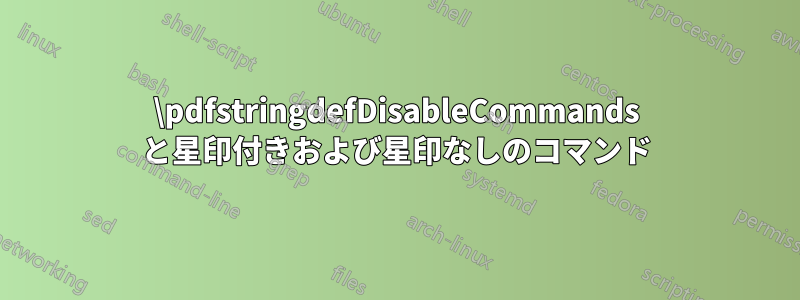 \pdfstringdefDisableCommands と星印付きおよび星印なしのコマンド