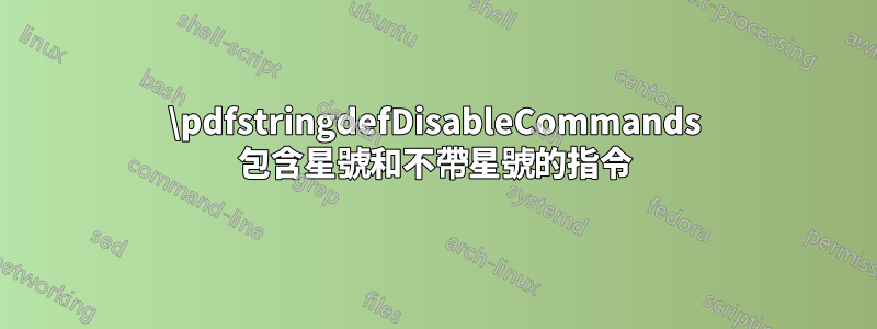 \pdfstringdefDisableCommands 包含星號和不帶星號的指令