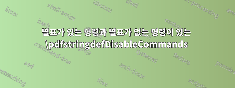 별표가 있는 명령과 별표가 없는 명령이 있는 \pdfstringdefDisableCommands