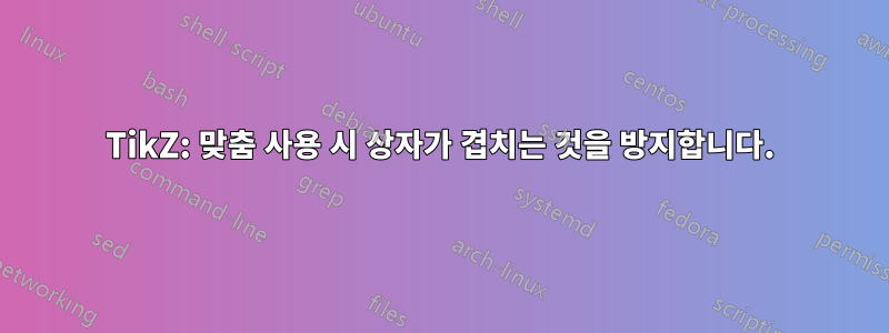 TikZ: 맞춤 사용 시 상자가 겹치는 것을 방지합니다.