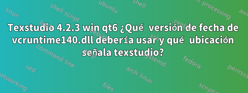 Texstudio 4.2.3 win qt6 ¿Qué versión de fecha de vcruntime140.dll debería usar y qué ubicación señala texstudio?