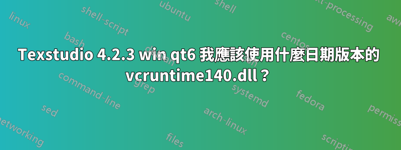 Texstudio 4.2.3 win qt6 我應該使用什麼日期版本的 vcruntime140.dll？