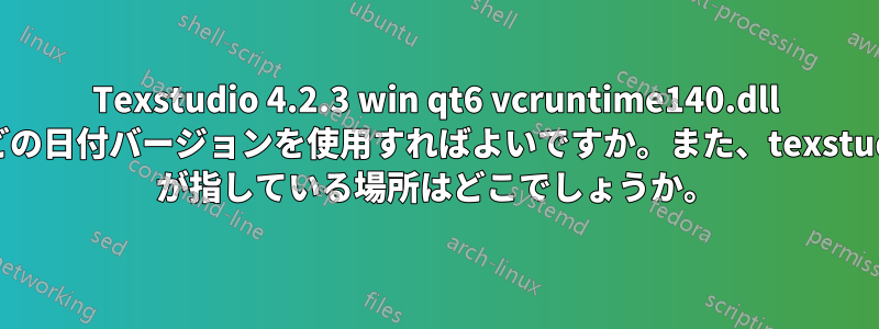 Texstudio 4.2.3 win qt6 vcruntime140.dll のどの日付バージョンを使用すればよいですか。また、texstudio が指している場所はどこでしょうか。