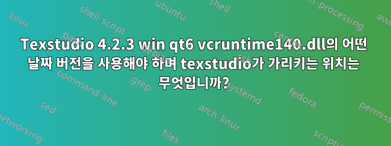 Texstudio 4.2.3 win qt6 vcruntime140.dll의 어떤 날짜 버전을 사용해야 하며 texstudio가 가리키는 위치는 무엇입니까?