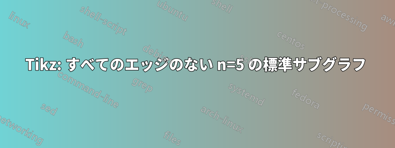 Tikz: すべてのエッジのない n=5 の標準サブグラフ