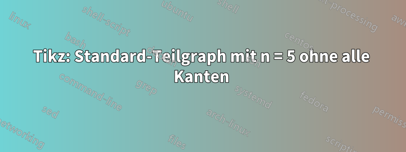Tikz: Standard-Teilgraph mit n = 5 ohne alle Kanten