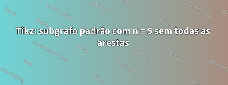 Tikz: subgrafo padrão com n = 5 sem todas as arestas
