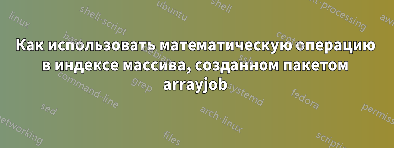 Как использовать математическую операцию в индексе массива, созданном пакетом arrayjob
