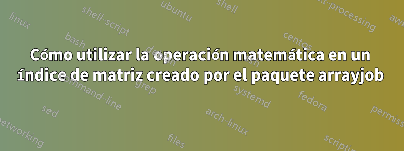 Cómo utilizar la operación matemática en un índice de matriz creado por el paquete arrayjob