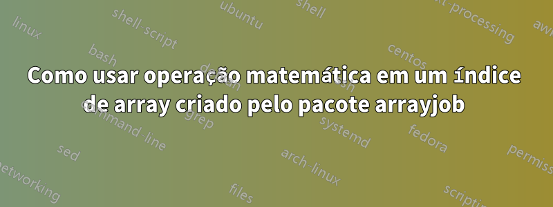 Como usar operação matemática em um índice de array criado pelo pacote arrayjob