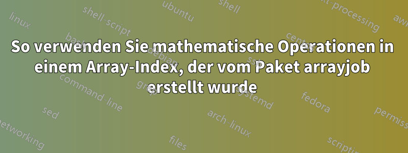 So verwenden Sie mathematische Operationen in einem Array-Index, der vom Paket arrayjob erstellt wurde
