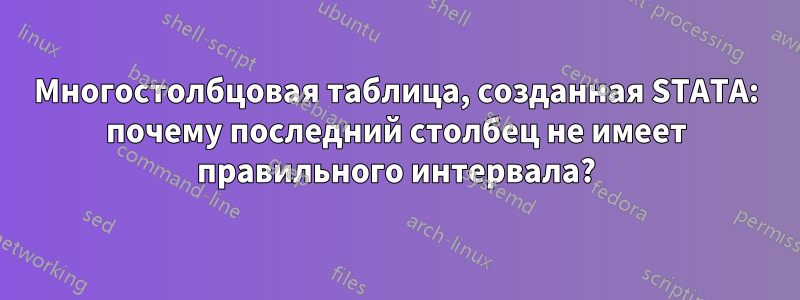 Многостолбцовая таблица, созданная STATA: почему последний столбец не имеет правильного интервала?