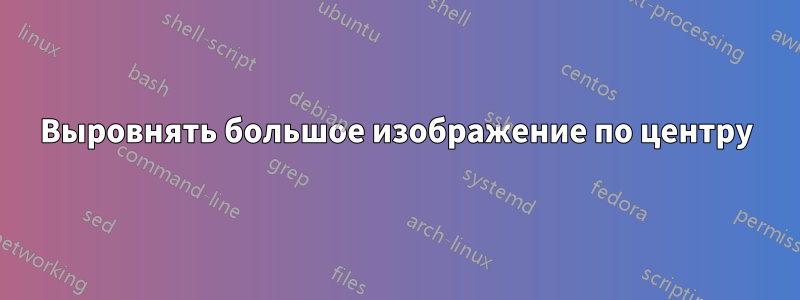 Выровнять большое изображение по центру