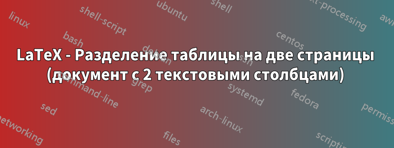 LaTeX - Разделение таблицы на две страницы (документ с 2 текстовыми столбцами)