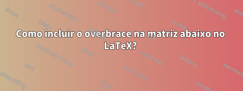 Como incluir o overbrace na matriz abaixo no LaTeX?