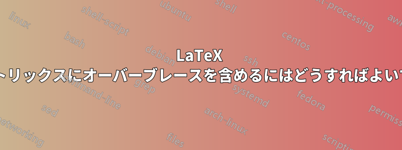 LaTeX で以下のマトリックスにオーバーブレースを含めるにはどうすればよいでしょうか?