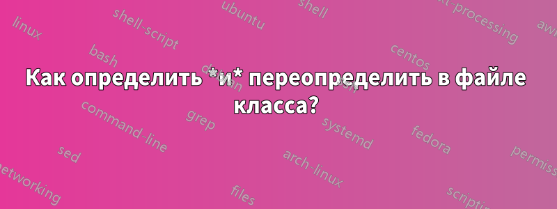 Как определить *и* переопределить в файле класса?