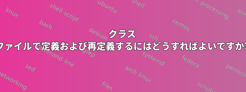 クラス ファイルで定義および再定義するにはどうすればよいですか?