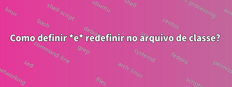 Como definir *e* redefinir no arquivo de classe?