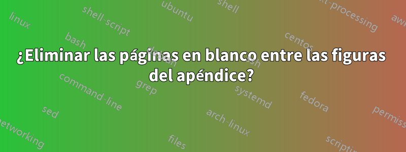 ¿Eliminar las páginas en blanco entre las figuras del apéndice?