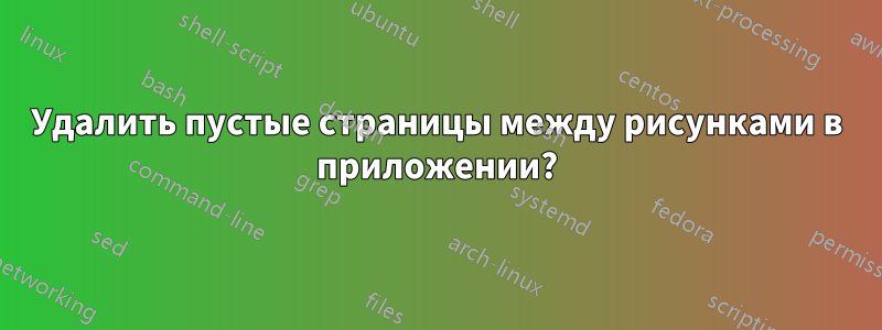 Удалить пустые страницы между рисунками в приложении?