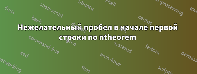 Нежелательный пробел в начале первой строки по ntheorem