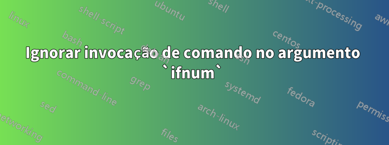 Ignorar invocação de comando no argumento `ifnum`