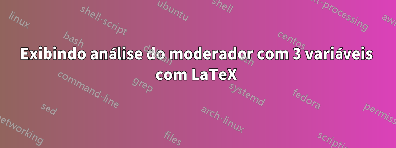 Exibindo análise do moderador com 3 variáveis ​​com LaTeX