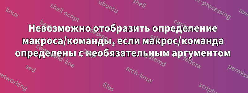 Невозможно отобразить определение макроса/команды, если макрос/команда определены с необязательным аргументом