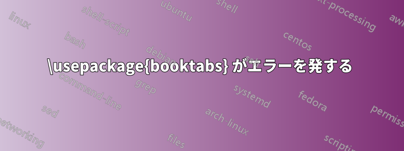 \usepackage{booktabs} がエラーを発する