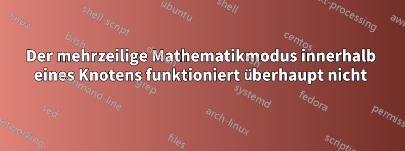 Der mehrzeilige Mathematikmodus innerhalb eines Knotens funktioniert überhaupt nicht