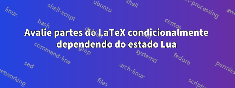 Avalie partes do LaTeX condicionalmente dependendo do estado Lua