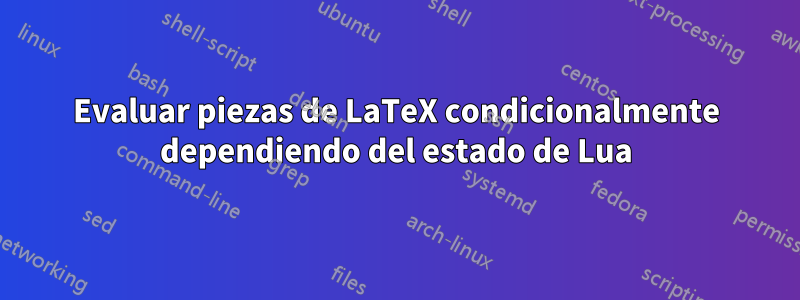 Evaluar piezas de LaTeX condicionalmente dependiendo del estado de Lua
