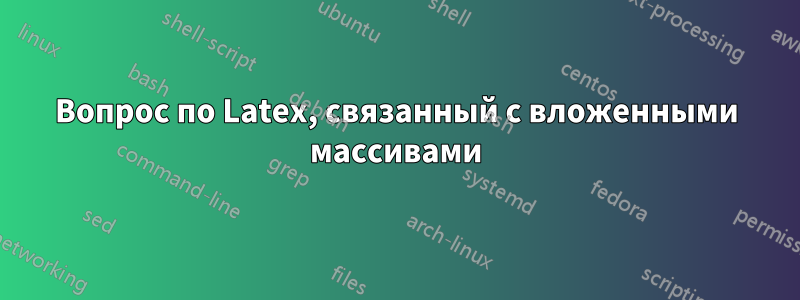 Вопрос по Latex, связанный с вложенными массивами