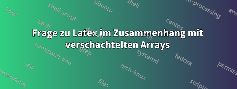 Frage zu Latex im Zusammenhang mit verschachtelten Arrays