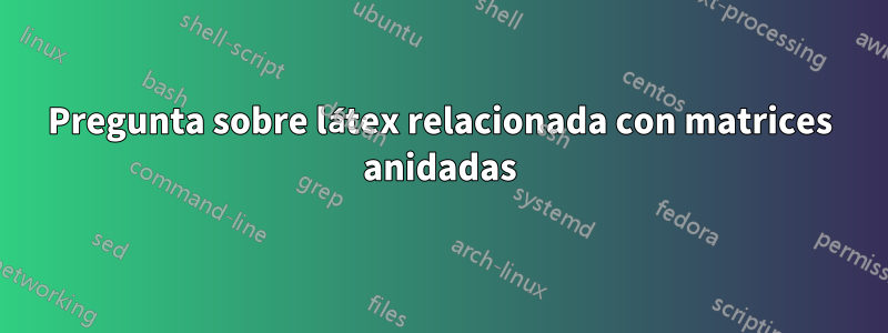 Pregunta sobre látex relacionada con matrices anidadas
