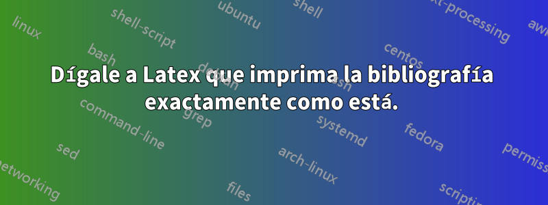 Dígale a Latex que imprima la bibliografía exactamente como está.