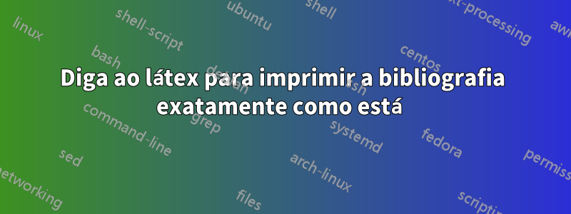Diga ao látex para imprimir a bibliografia exatamente como está