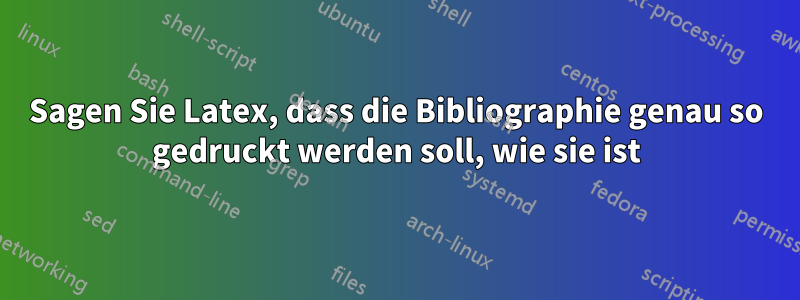 Sagen Sie Latex, dass die Bibliographie genau so gedruckt werden soll, wie sie ist