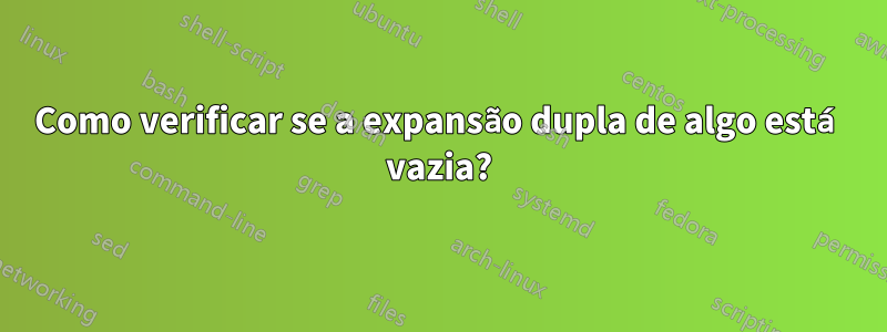 Como verificar se a expansão dupla de algo está vazia?