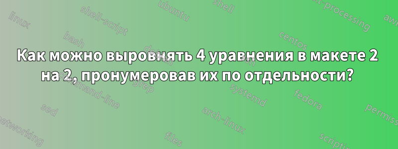 Как можно выровнять 4 уравнения в макете 2 на 2, пронумеровав их по отдельности?