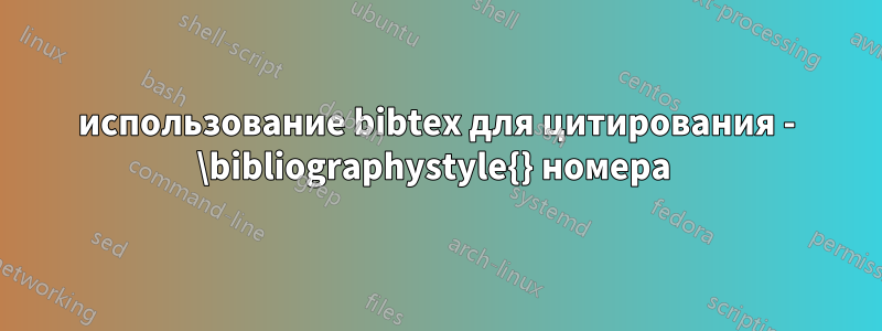 использование bibtex для цитирования - \bibliographystyle{} номера 