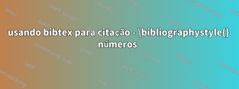 usando bibtex para citação - \bibliographystyle{} números 