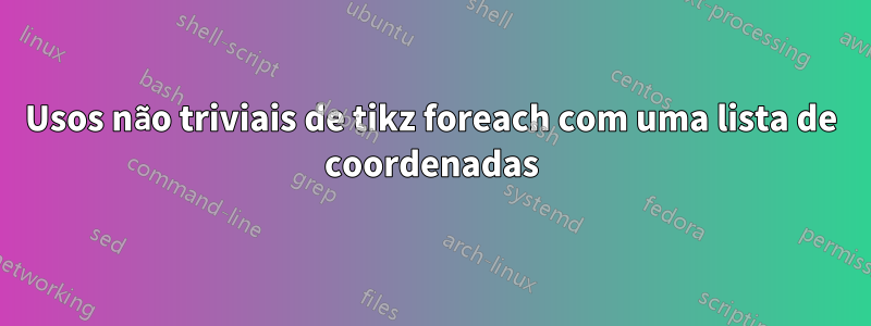 Usos não triviais de tikz foreach com uma lista de coordenadas