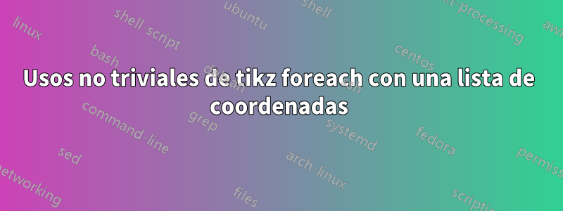 Usos no triviales de tikz foreach con una lista de coordenadas