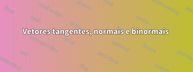 Vetores tangentes, normais e binormais