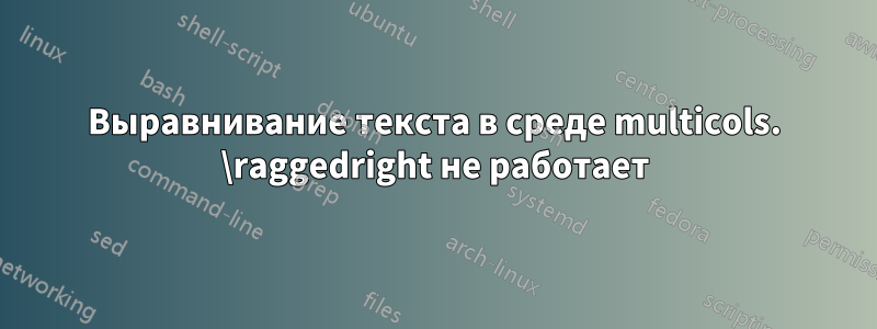 Выравнивание текста в среде multicols. \raggedright не работает