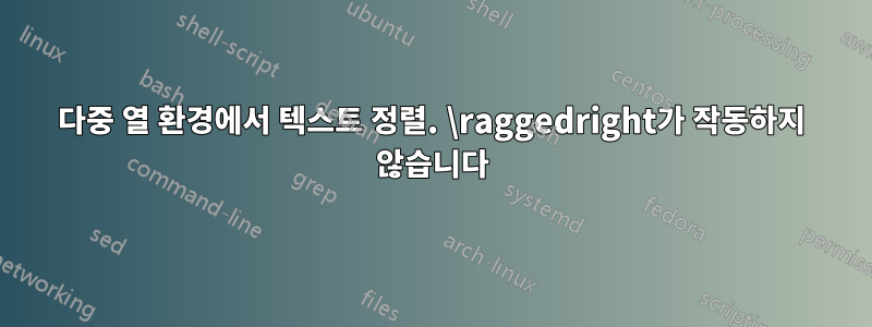 다중 열 환경에서 텍스트 정렬. \raggedright가 작동하지 않습니다