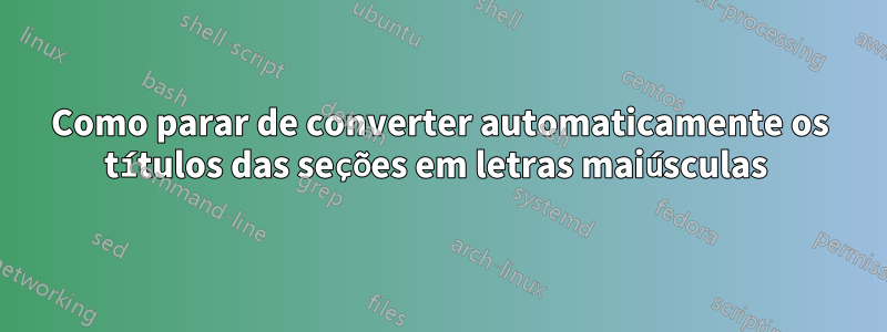 Como parar de converter automaticamente os títulos das seções em letras maiúsculas 